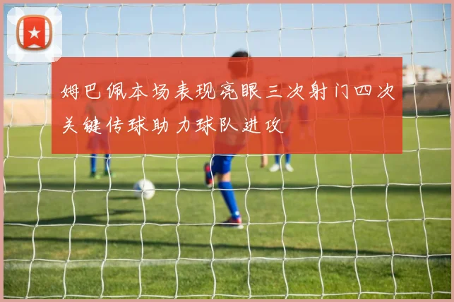 姆巴佩本场表现亮眼三次射门四次关键传球助力球队进攻