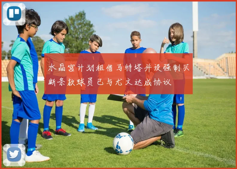 水晶宫计划租借马特塔并设强制买断条款球员已与尤文达成协议