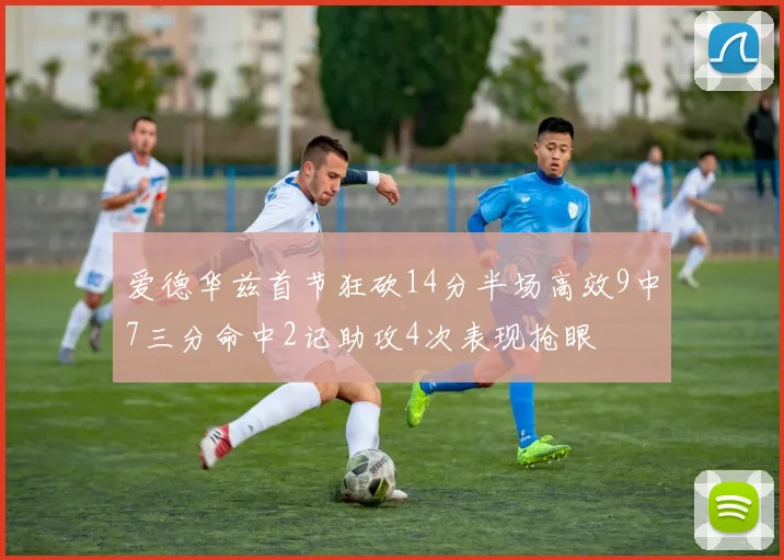 爱德华兹首节狂砍14分半场高效9中7三分命中2记助攻4次表现抢眼