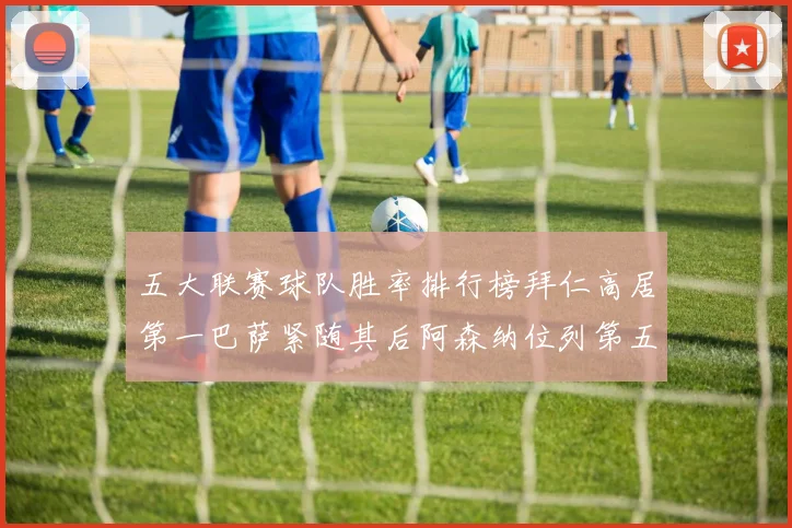 五大联赛球队胜率排行榜拜仁高居第一巴萨紧随其后阿森纳位列第五