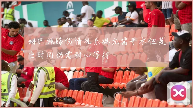 姆巴佩膝伤情况乐观无需手术但复出时间仍需耐心等待