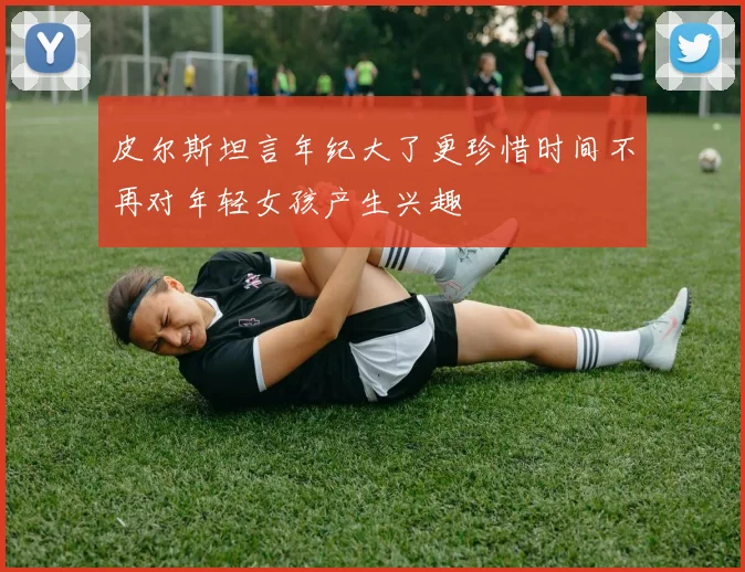 皮尔斯坦言年纪大了更珍惜时间不再对年轻女孩产生兴趣