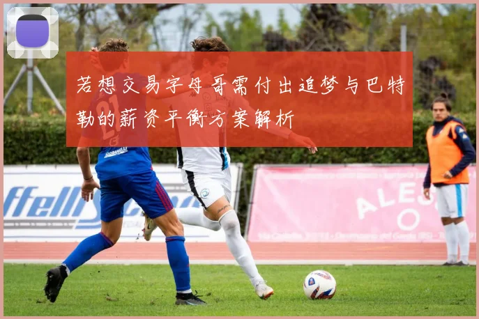 若想交易字母哥需付出追梦与巴特勒的薪资平衡方案解析