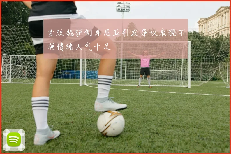 金玟哉铲倒库尼亚引发争议表现不满情绪火气十足