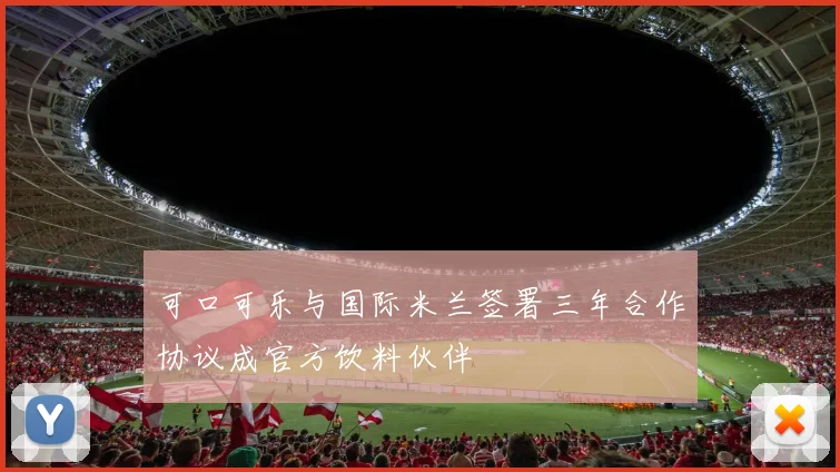 可口可乐与国际米兰签署三年合作协议成官方饮料伙伴