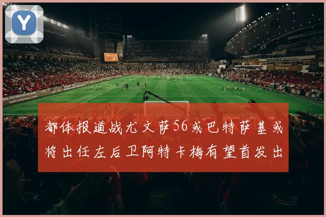 都体报道战尤文萨56或巴特萨基或将出任左后卫阿特卡梅有望首发出战