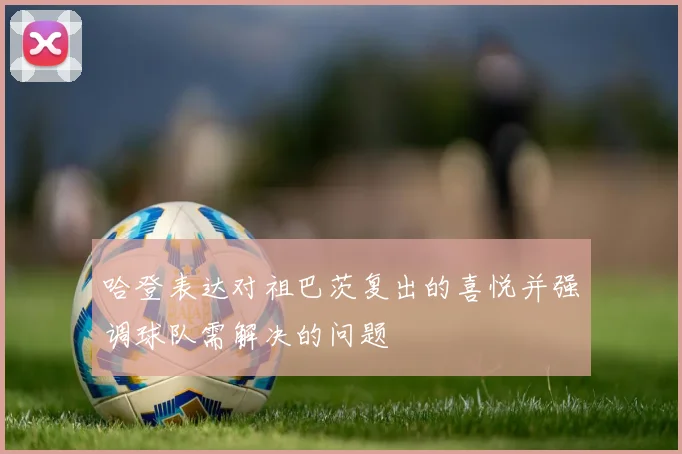 哈登表达对祖巴茨复出的喜悦并强调球队需解决的问题