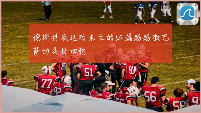德斯特表达对米兰的归属感感激巴萨的美好回忆