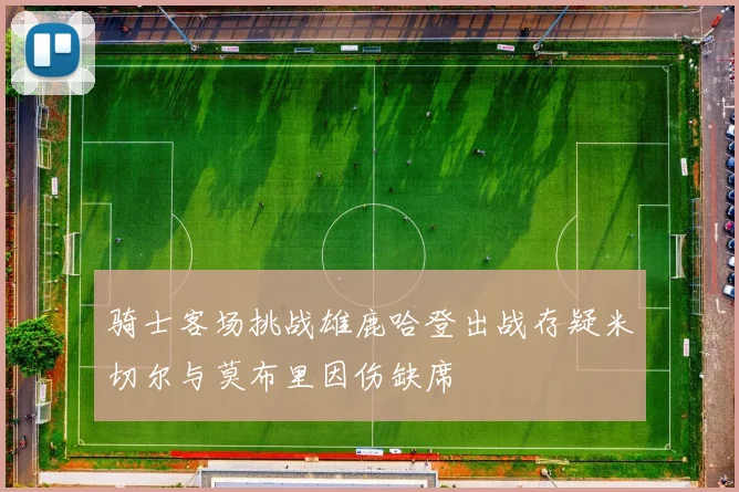 骑士客场挑战雄鹿哈登出战存疑米切尔与莫布里因伤缺席