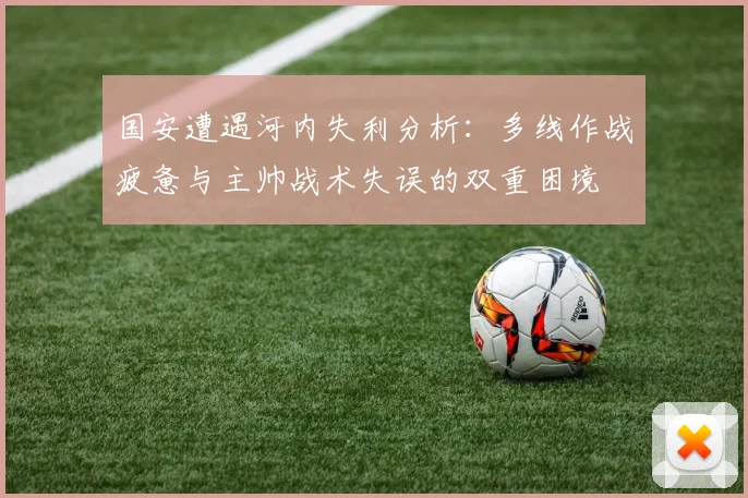 国安遭遇河内失利分析：多线作战疲惫与主帅战术失误的双重困境