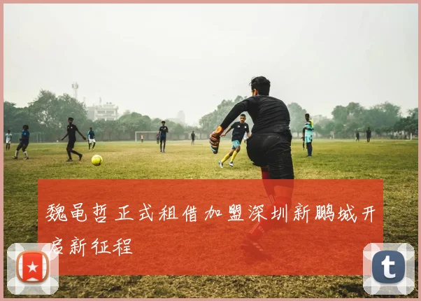 魏黾哲正式租借加盟深圳新鹏城开启新征程