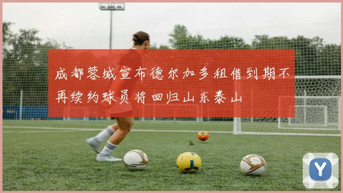 成都蓉城宣布德尔加多租借到期不再续约球员将回归山东泰山