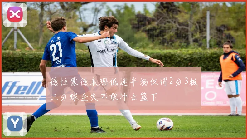 德拉蒙德表现低迷半场仅得2分3板三分球全失不敢冲击篮下