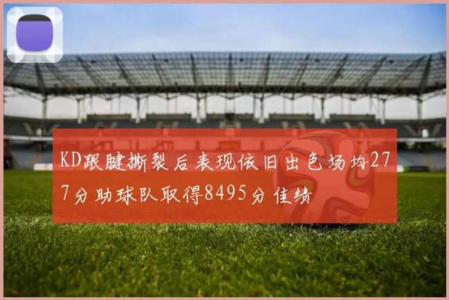 KD跟腱撕裂后表现依旧出色场均277分助球队取得8495分佳绩