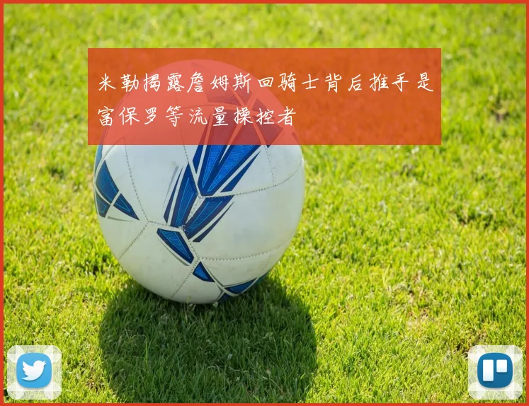 米勒揭露詹姆斯回骑士背后推手是富保罗等流量操控者