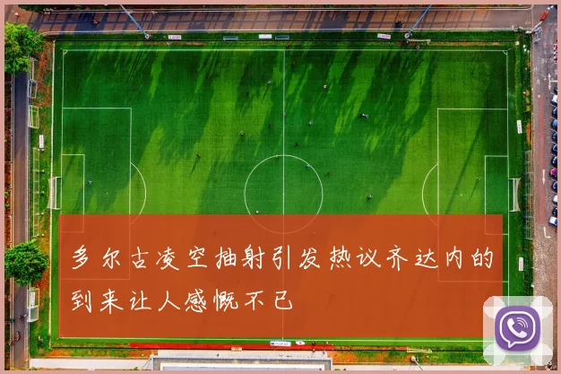多尔古凌空抽射引发热议齐达内的到来让人感慨不已