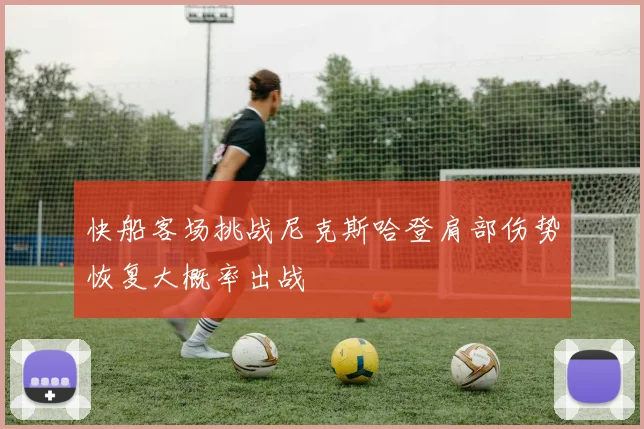 快船客场挑战尼克斯哈登肩部伤势恢复大概率出战