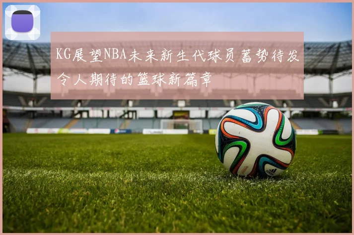 KG展望NBA未来新生代球员蓄势待发令人期待的篮球新篇章