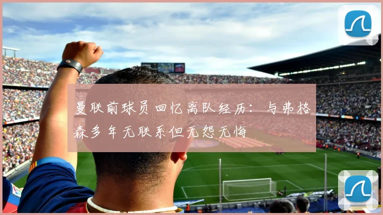 曼联前球员回忆离队经历：与弗格森多年无联系但无怨无悔