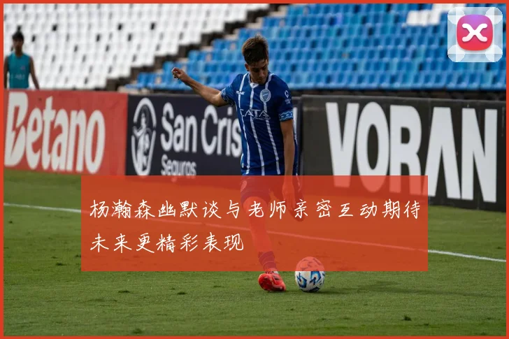 杨瀚森幽默谈与老师亲密互动期待未来更精彩表现