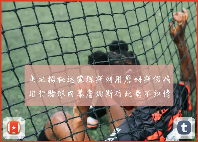 美记揭秘达蒙琼斯利用詹姆斯伤病进行赌球内幕詹姆斯对此毫不知情