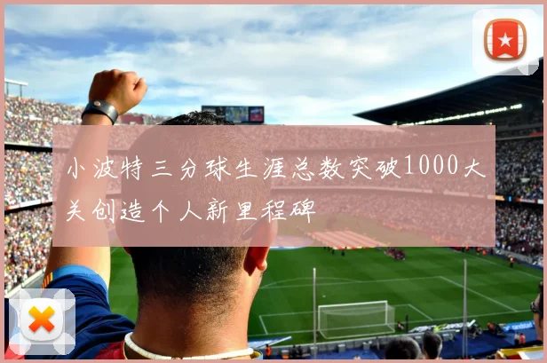 小波特三分球生涯总数突破1000大关创造个人新里程碑