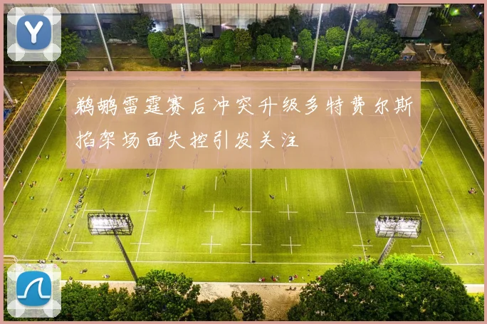 鹈鹕雷霆赛后冲突升级多特费尔斯掐架场面失控引发关注
