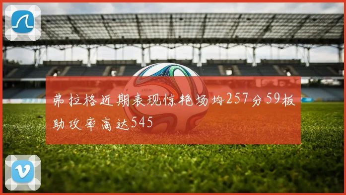 弗拉格近期表现惊艳场均257分59板助攻率高达545