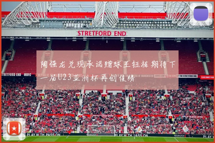 陶强龙兑现承诺赠球王钰栋期待下一届U23亚洲杯再创佳绩