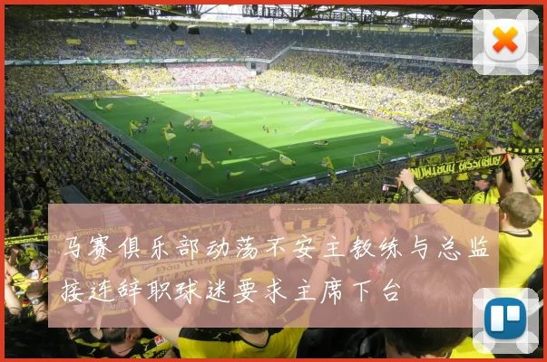 马赛俱乐部动荡不安主教练与总监接连辞职球迷要求主席下台
