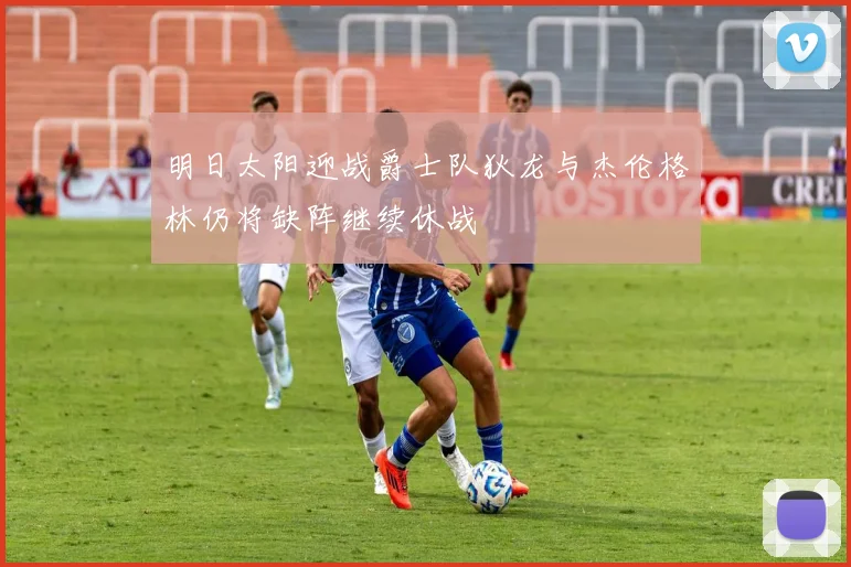 明日太阳迎战爵士队狄龙与杰伦格林仍将缺阵继续休战