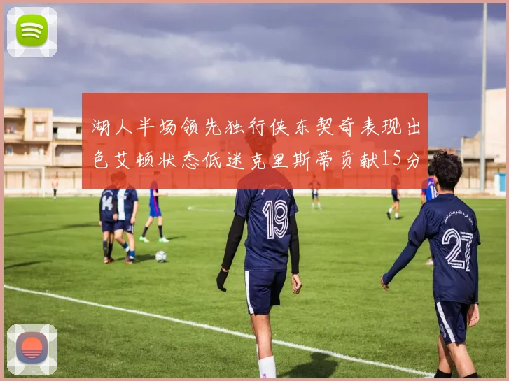 湖人半场领先独行侠东契奇表现出色艾顿状态低迷克里斯蒂贡献15分