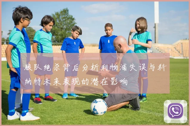 狼队绝杀背后分析利物浦失误与科纳特未来表现的潜在影响