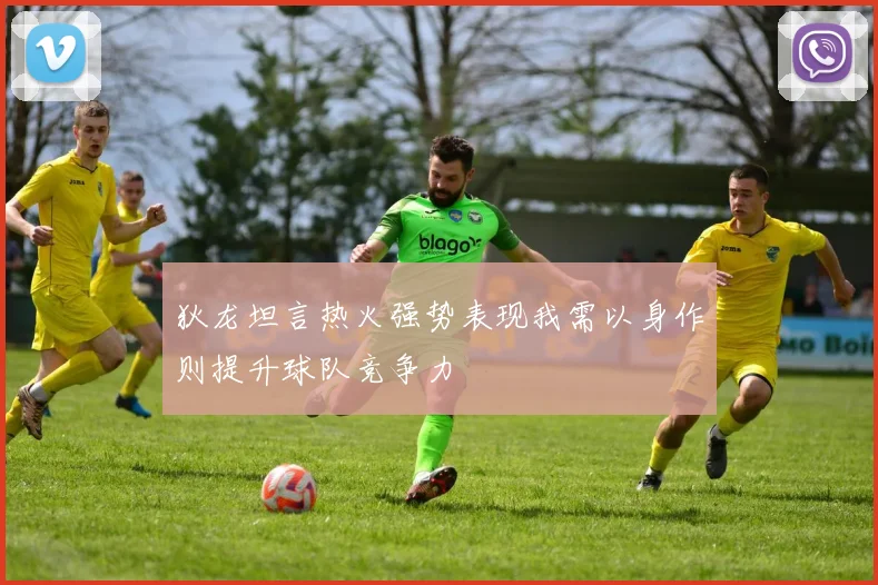 狄龙坦言热火强势表现我需以身作则提升球队竞争力