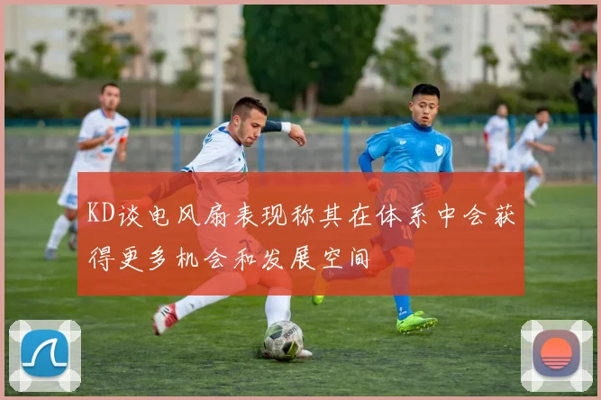 KD谈电风扇表现称其在体系中会获得更多机会和发展空间