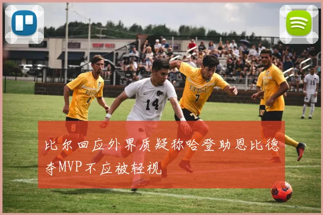 比尔回应外界质疑称哈登助恩比德夺MVP不应被轻视