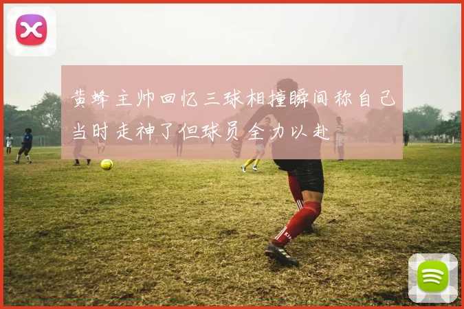 黄蜂主帅回忆三球相撞瞬间称自己当时走神了但球员全力以赴