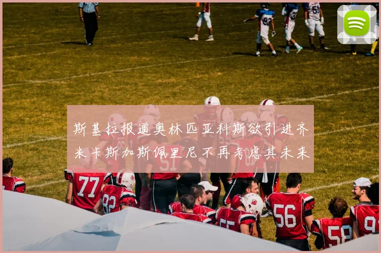 斯基拉报道奥林匹亚科斯欲引进齐米卡斯加斯佩里尼不再考虑其未来