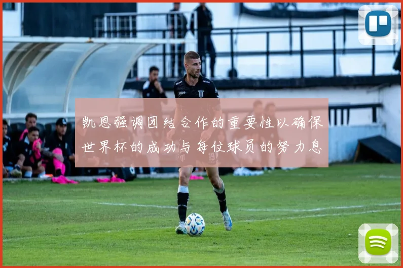 凯恩强调团结合作的重要性以确保世界杯的成功与每位球员的努力息息相关