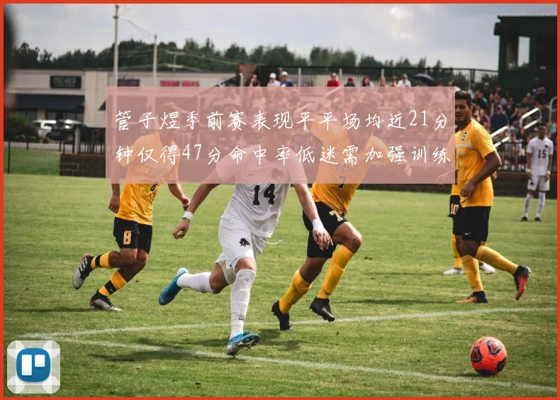 管子煜季前赛表现平平场均近21分钟仅得47分命中率低迷需加强训练
