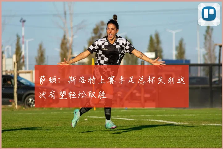 萨顿：斯洛特上赛季足总杯失利这次有望轻松取胜