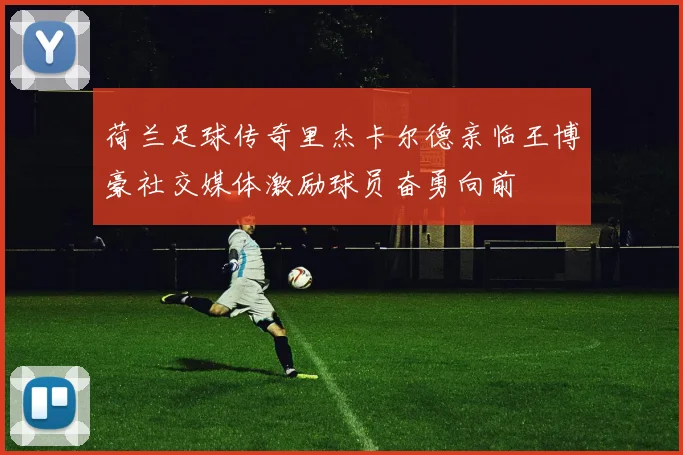 荷兰足球传奇里杰卡尔德亲临王博豪社交媒体激励球员奋勇向前