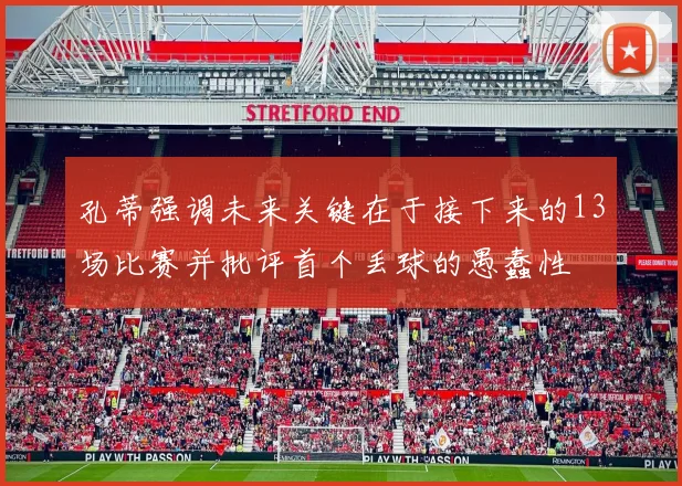 孔蒂强调未来关键在于接下来的13场比赛并批评首个丢球的愚蠢性
