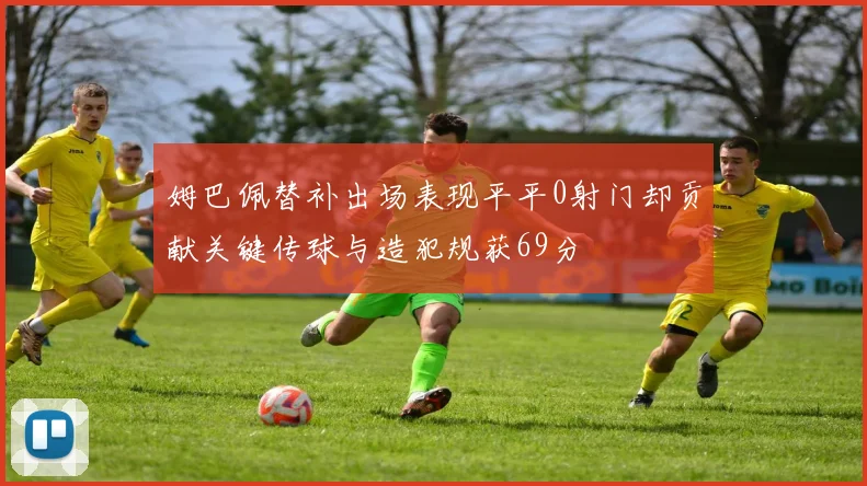 姆巴佩替补出场表现平平0射门却贡献关键传球与造犯规获69分