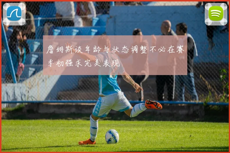 詹姆斯谈年龄与状态调整不必在赛季初强求完美表现