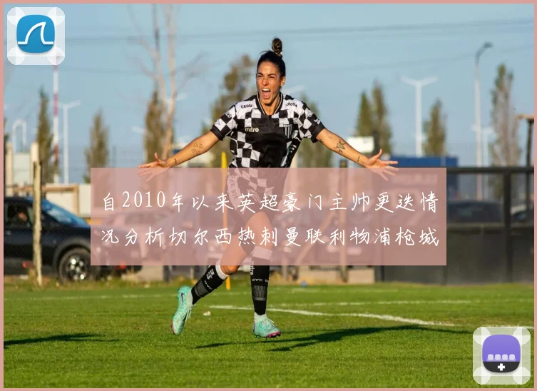 自2010年以来英超豪门主帅更迭情况分析切尔西热刺曼联利物浦枪城的变化趋势