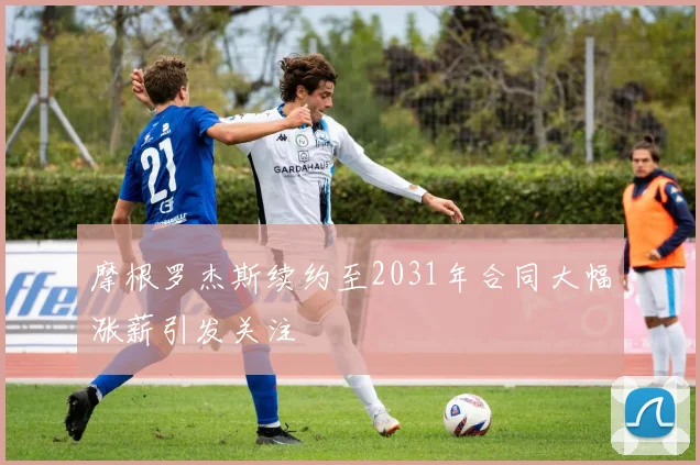摩根罗杰斯续约至2031年合同大幅涨薪引发关注