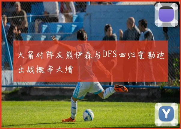 火箭对阵灰熊伊森与DFS回归霍勒迪出战概率大增