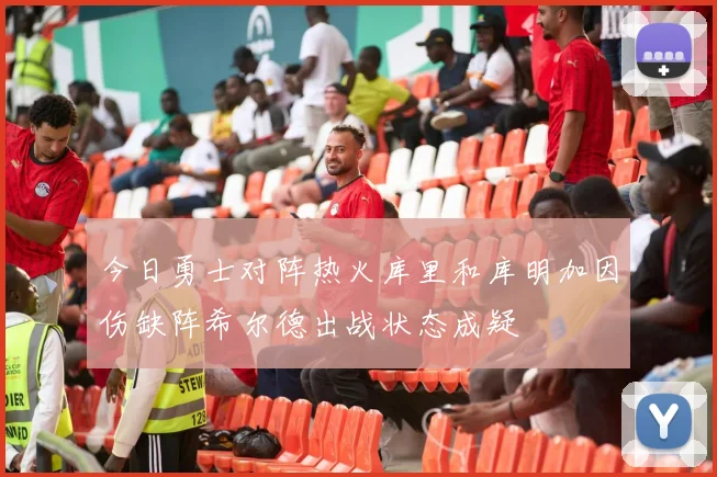 今日勇士对阵热火库里和库明加因伤缺阵希尔德出战状态成疑