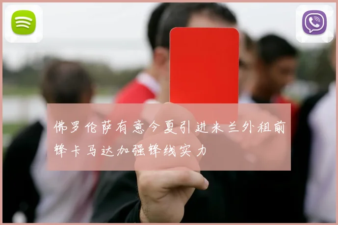 佛罗伦萨有意今夏引进米兰外租前锋卡马达加强锋线实力